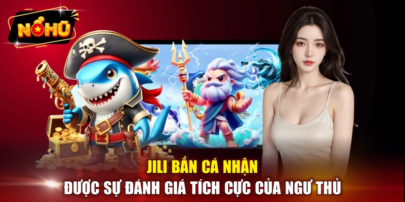 JILI bắn cá nhận được sự đánh giá tích cực của ngư thủ